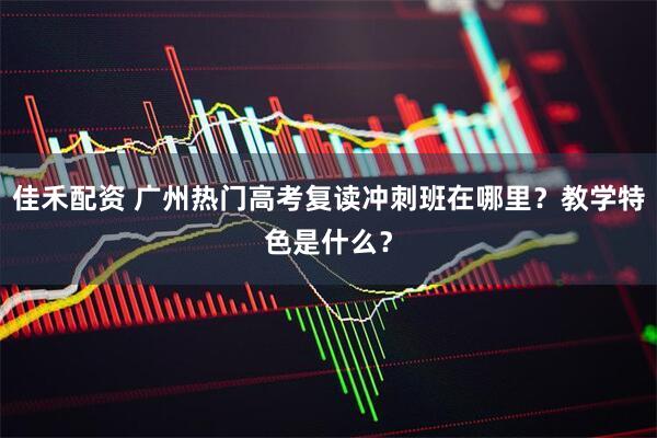 佳禾配资 广州热门高考复读冲刺班在哪里？教学特色是什么？