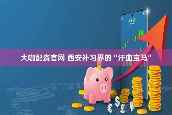 大咖配资官网 西安补习界的“汗血宝马”