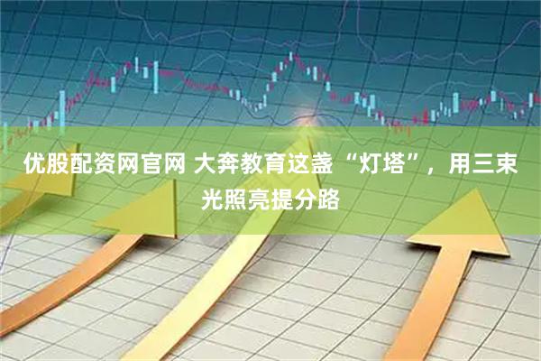 优股配资网官网 大奔教育这盏 “灯塔”，用三束光照亮提分路