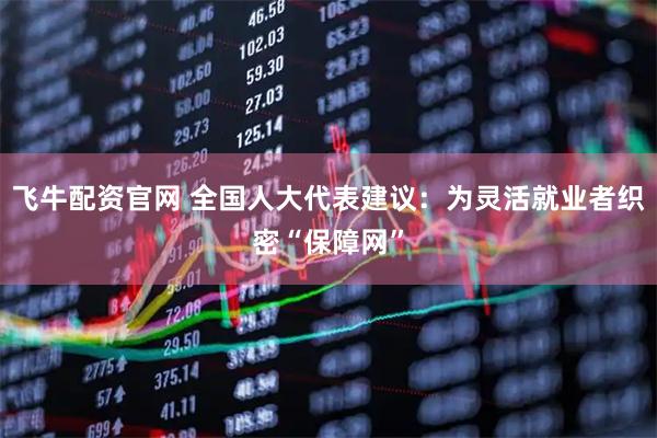 飞牛配资官网 全国人大代表建议：为灵活就业者织密“保障网”