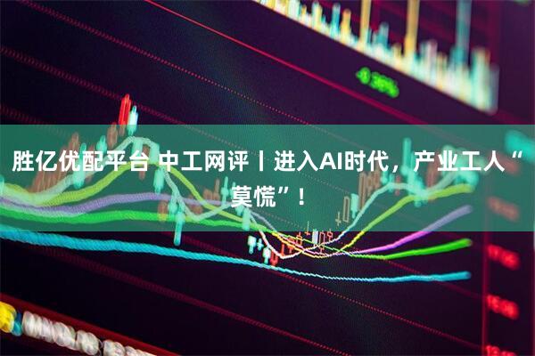 胜亿优配平台 中工网评丨进入AI时代，产业工人“莫慌”！