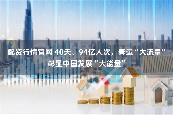 配资行情官网 40天、94亿人次，春运“大流量”彰显中国发展“大能量”