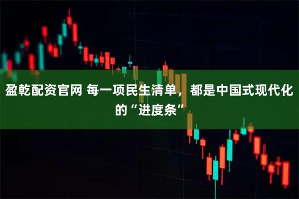 盈乾配资官网 每一项民生清单，都是中国式现代化的“进度条”