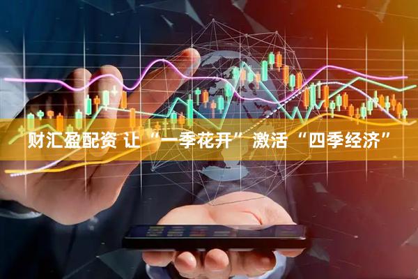 财汇盈配资 让 “一季花开” 激活 “四季经济”