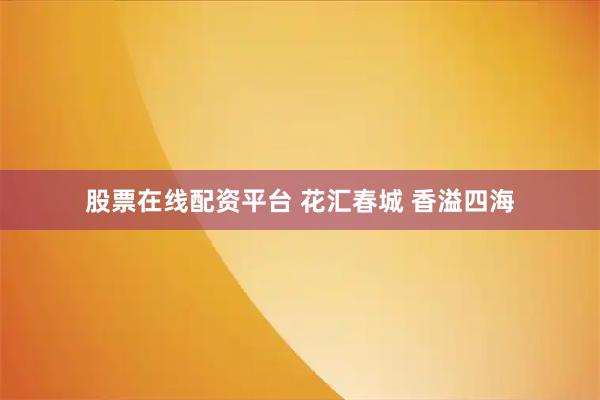 股票在线配资平台 花汇春城 香溢四海
