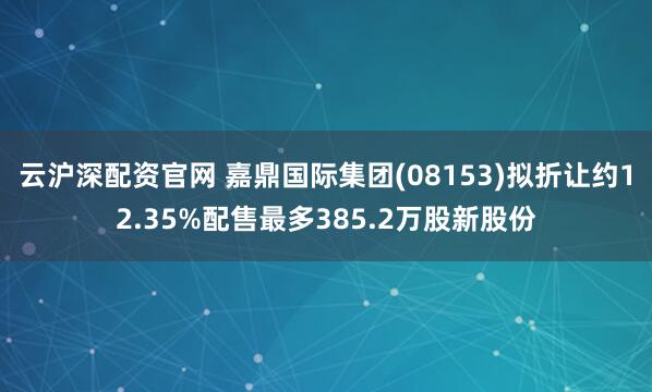 云沪深配资官网 嘉鼎国际集团(08153)拟折让约12.35%配售最多385.2万股新股份