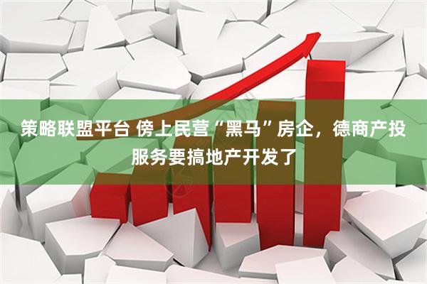 策略联盟平台 傍上民营“黑马”房企，德商产投服务要搞地产开发了