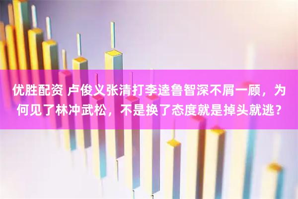 优胜配资 卢俊义张清打李逵鲁智深不屑一顾，为何见了林冲武松，不是换了态度就是掉头就逃？