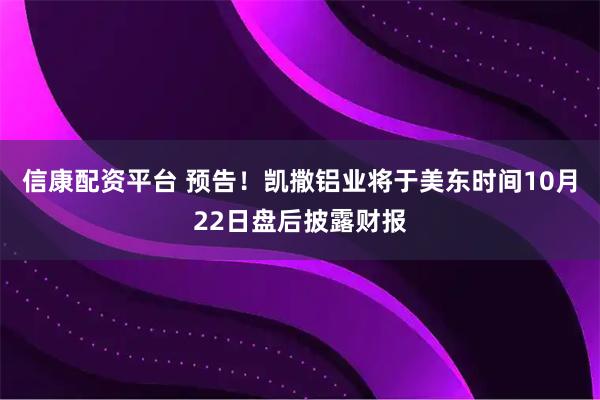 信康配资平台 预告！凯撒铝业将于美东时间10月22日盘后披露财报