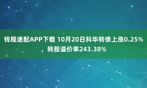 钱程速配APP下载 10月20日科华转债上涨0.25%，转股溢价率243.38%