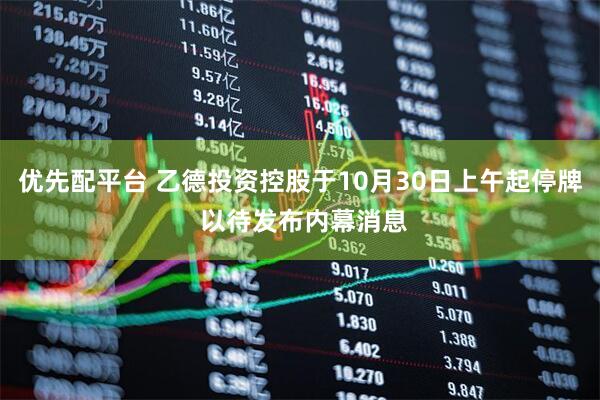 优先配平台 乙德投资控股于10月30日上午起停牌 以待发布内幕消息