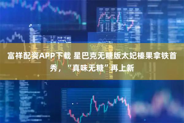 富祥配资APP下载 星巴克无糖版太妃榛果拿铁首秀，“真味无糖”再上新