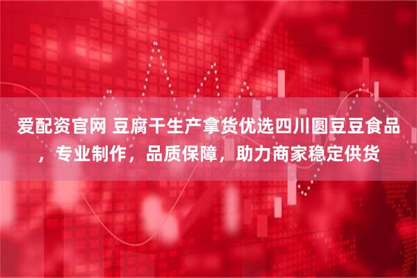 爱配资官网 豆腐干生产拿货优选四川圆豆豆食品，专业制作，品质保障，助力商家稳定供货