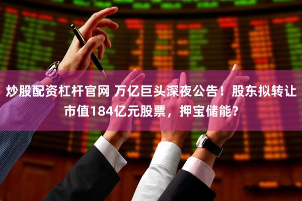 炒股配资杠杆官网 万亿巨头深夜公告！股东拟转让市值184亿元股票，押宝储能？