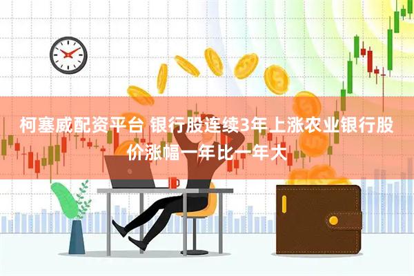 柯塞威配资平台 银行股连续3年上涨农业银行股价涨幅一年比一年大