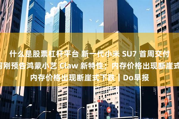 什么是股票杠杆平台 新一代小米 SU7 首周交付了四五千辆；何刚预告鸿蒙小艺 Claw 新特性；内存价格出现断崖式下跌｜Do早报
