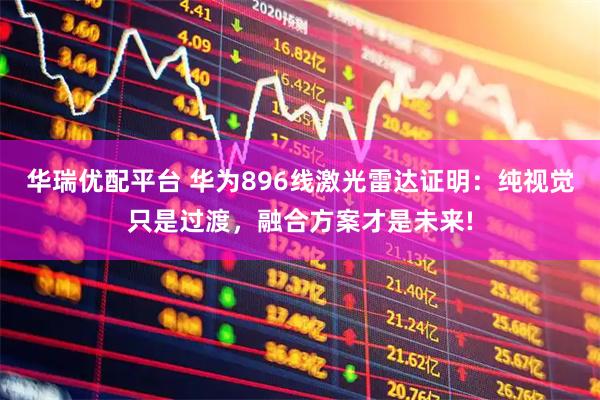 华瑞优配平台 华为896线激光雷达证明：纯视觉只是过渡，融合方案才是未来!
