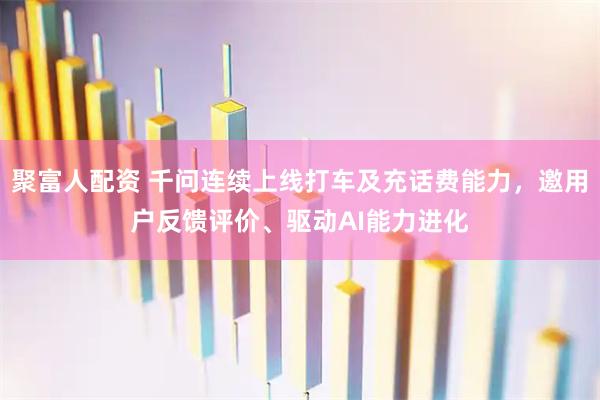 聚富人配资 千问连续上线打车及充话费能力，邀用户反馈评价、驱动AI能力进化