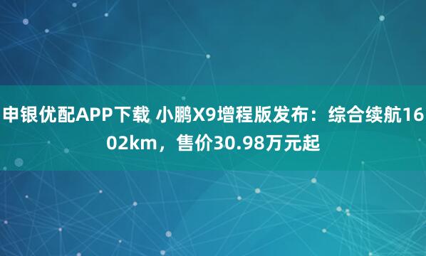 申银优配APP下载 小鹏X9增程版发布：综合续航1602km，售价30.98万元起