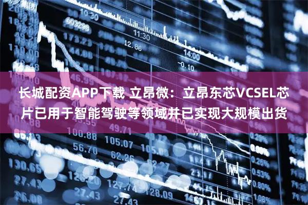 长城配资APP下载 立昂微：立昂东芯VCSEL芯片已用于智能驾驶等领域并已实现大规模出货