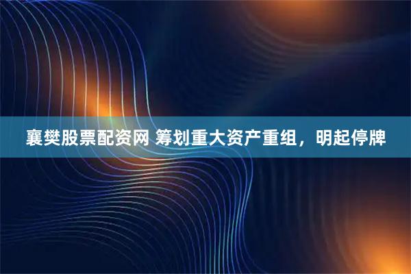 襄樊股票配资网 筹划重大资产重组，明起停牌