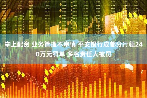 掌上配资 业务管理不审慎 平安银行成都分行领240万元罚单 多名责任人被罚