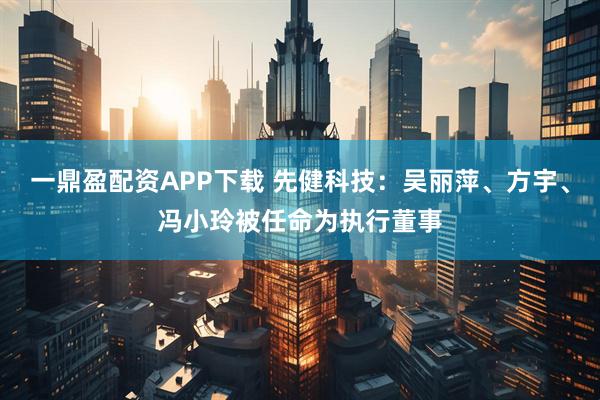 一鼎盈配资APP下载 先健科技：吴丽萍、方宇、冯小玲被任命为执行董事