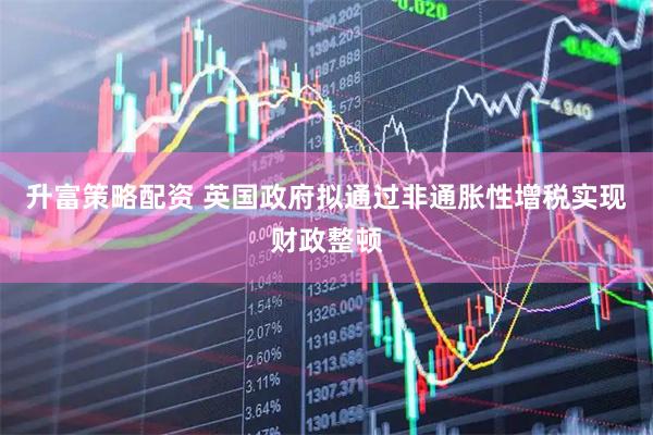 升富策略配资 英国政府拟通过非通胀性增税实现财政整顿