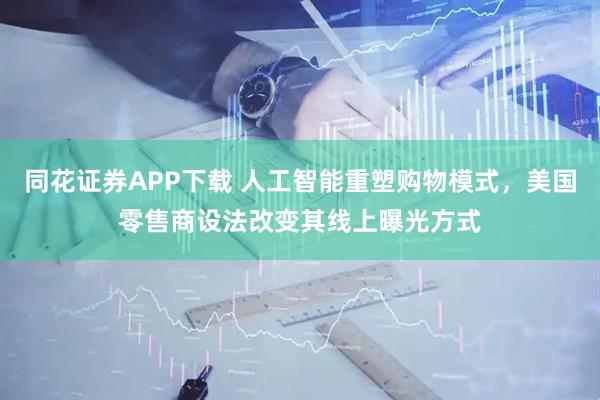 同花证券APP下载 人工智能重塑购物模式，美国零售商设法改变其线上曝光方式