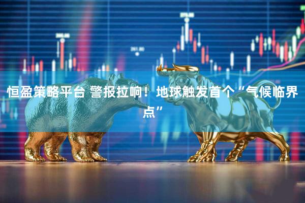 恒盈策略平台 警报拉响！地球触发首个“气候临界点”