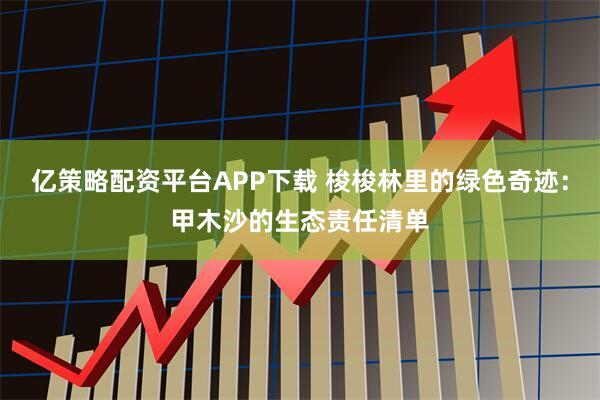 亿策略配资平台APP下载 梭梭林里的绿色奇迹：甲木沙的生态责任清单