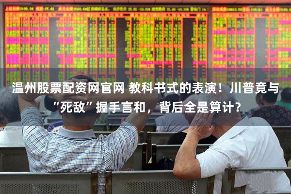 温州股票配资网官网 教科书式的表演！川普竟与“死敌”握手言和，背后全是算计？