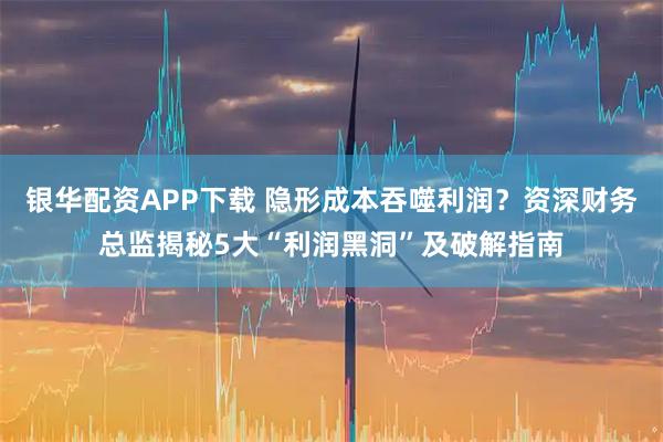 银华配资APP下载 隐形成本吞噬利润？资深财务总监揭秘5大“利润黑洞”及破解指南