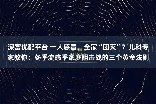 深富优配平台 一人感冒，全家“团灭”？儿科专家教你：冬季流感季家庭阻击战的三个黄金法则