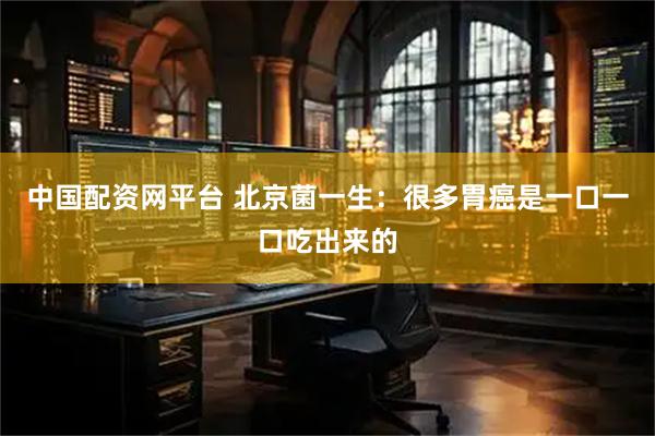中国配资网平台 北京菌一生：很多胃癌是一口一口吃出来的