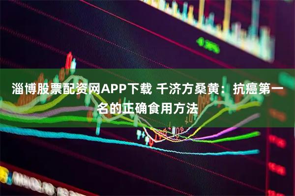 淄博股票配资网APP下载 千济方桑黄：抗癌第一名的正确食用方法