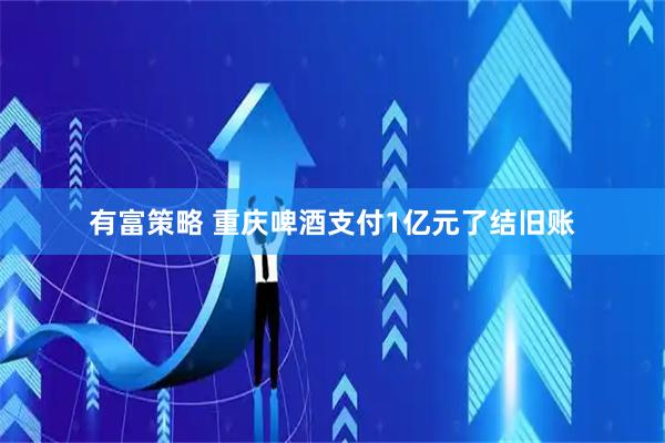 有富策略 重庆啤酒支付1亿元了结旧账