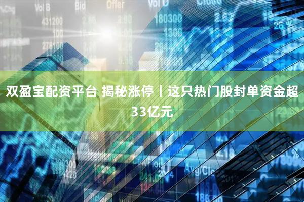 双盈宝配资平台 揭秘涨停丨这只热门股封单资金超33亿元