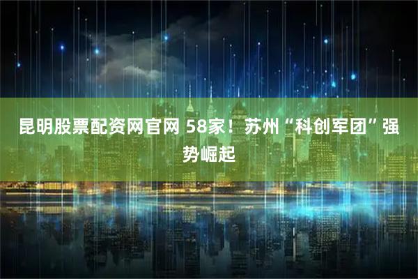 昆明股票配资网官网 58家！苏州“科创军团”强势崛起