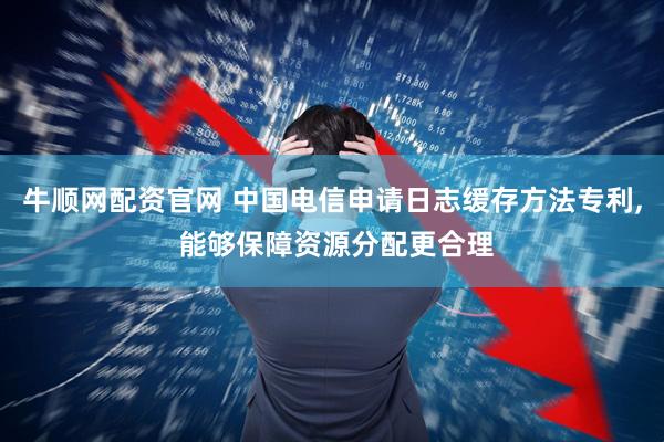 牛顺网配资官网 中国电信申请日志缓存方法专利, 能够保障资源分配更合理
