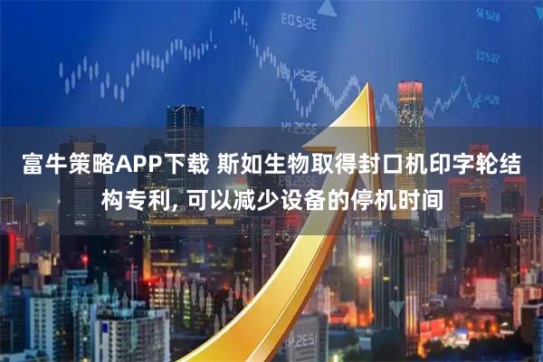 富牛策略APP下载 斯如生物取得封口机印字轮结构专利, 可以减少设备的停机时间