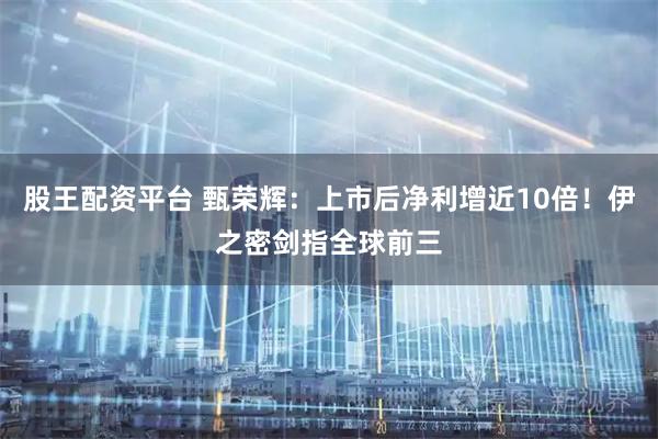 股王配资平台 甄荣辉：上市后净利增近10倍！伊之密剑指全球前三