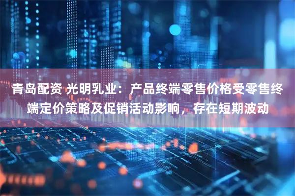 青岛配资 光明乳业：产品终端零售价格受零售终端定价策略及促销活动影响，存在短期波动