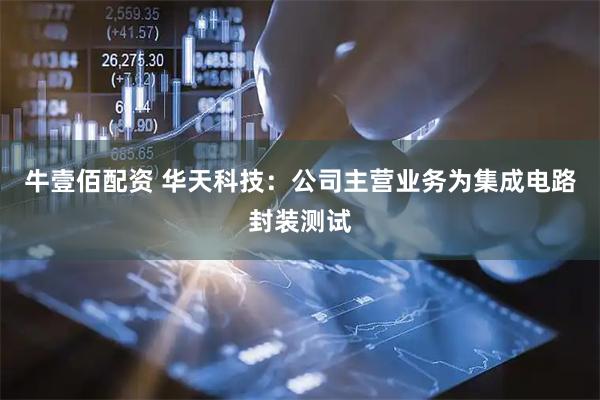 牛壹佰配资 华天科技：公司主营业务为集成电路封装测试