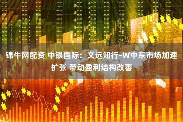 锦牛网配资 中银国际：文远知行-W中东市场加速扩张 带动盈利结构改善