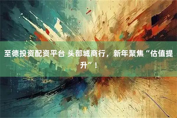 至德投资配资平台 头部城商行，新年聚焦“估值提升”！