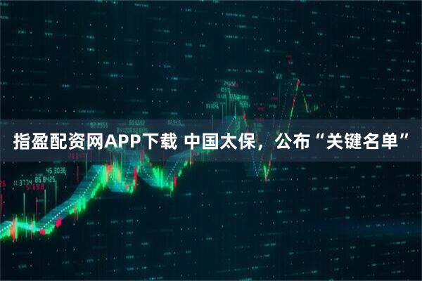 指盈配资网APP下载 中国太保，公布“关键名单”